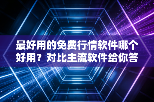最好用的免费行情软件哪个好用？对比主流软件给你答案