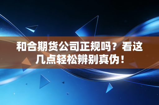 和合期货公司正规吗？看这几点轻松辨别真伪！