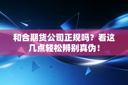 和合期货公司正规吗？看这几点轻松辨别真伪！