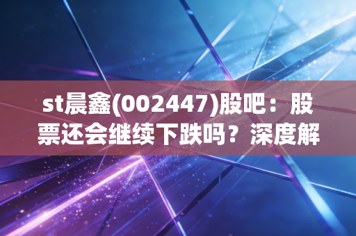 st晨鑫(002447)股吧：股票还会继续下跌吗？深度解读！