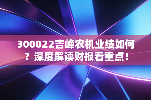 300022吉峰农机业绩如何？深度解读财报看重点！