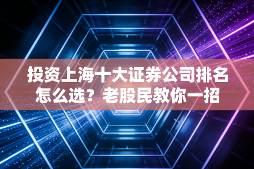 投资上海十大证券公司排名怎么选？老股民教你一招