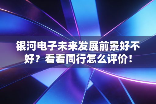 银河电子未来发展前景好不好？看看同行怎么评价！