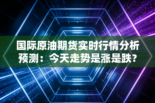 国际原油期货实时行情分析预测：今天走势是涨是跌？