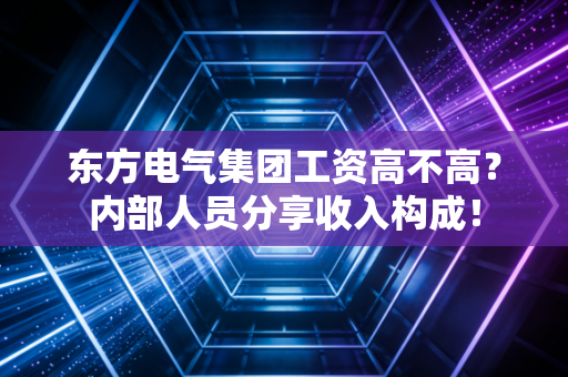 东方电气集团工资高不高？内部人员分享收入构成！