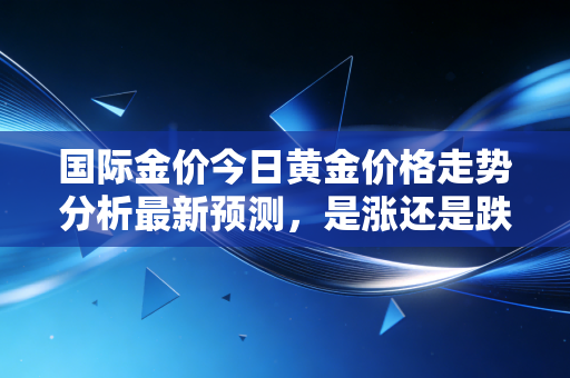 国际金价今日黄金价格走势分析最新预测，是涨还是跌？