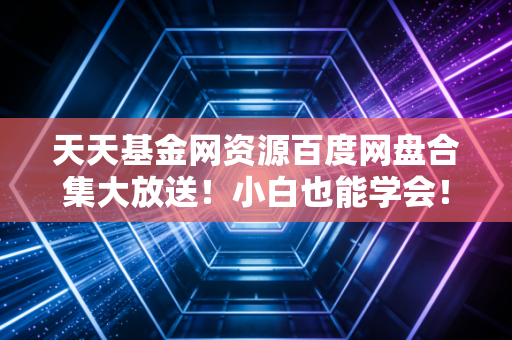 天天基金网资源百度网盘合集大放送！小白也能学会！