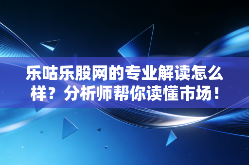 乐咕乐股网的专业解读怎么样？分析师帮你读懂市场！