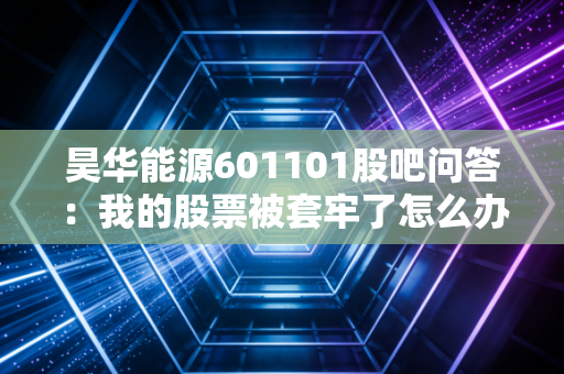 昊华能源601101股吧问答：我的股票被套牢了怎么办才好？