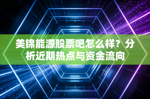 美锦能源股票吧怎么样？分析近期热点与资金流向