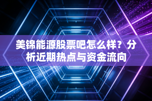 美锦能源股票吧怎么样？分析近期热点与资金流向