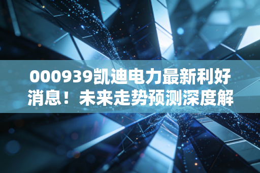 000939凯迪电力最新利好消息！未来走势预测深度解析！