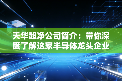 天华超净公司简介：带你深度了解这家半导体龙头企业
