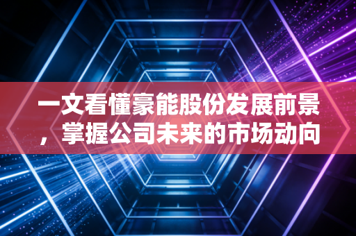 一文看懂豪能股份发展前景，掌握公司未来的市场动向