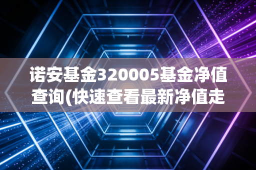 诺安基金320005基金净值查询(快速查看最新净值走势图)