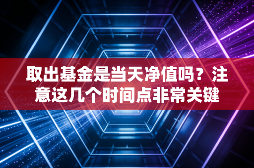 取出基金是当天净值吗?注意这几个时间点非常关键