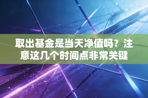 取出基金是当天净值吗?注意这几个时间点非常关键