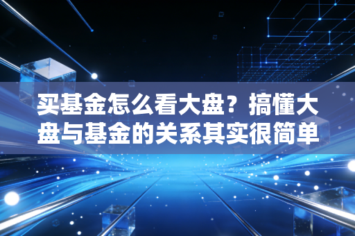 买基金怎么看大盘？搞懂大盘与基金的关系其实很简单