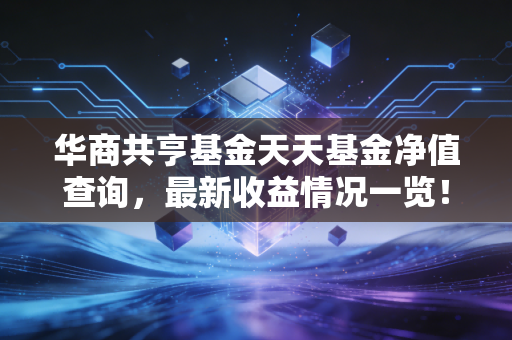 华商共亨基金天天基金净值查询，最新收益情况一览！