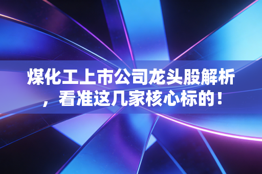煤化工上市公司龙头股解析，看准这几家核心标的！