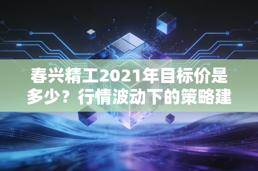 春兴精工2021年目标价是多少？行情波动下的策略建议！