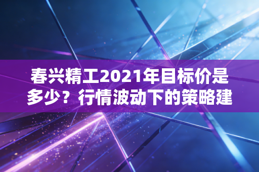 春兴精工2021年目标价是多少？行情波动下的策略建议！