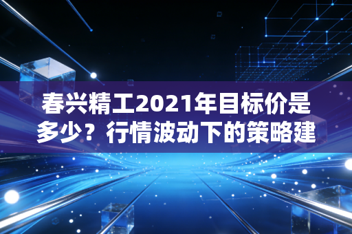 春兴精工2021年目标价是多少？行情波动下的策略建议！