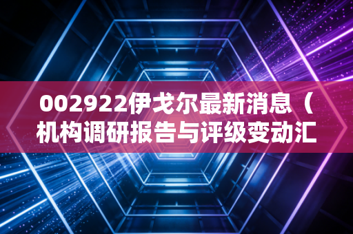 002922伊戈尔最新消息（机构调研报告与评级变动汇总）