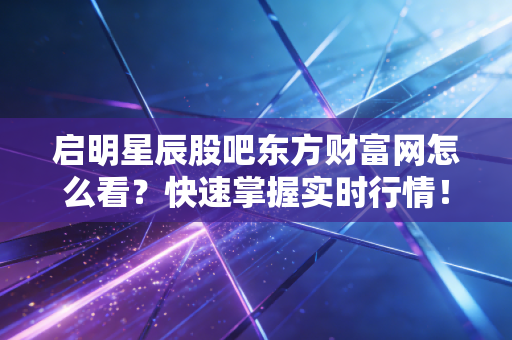 启明星辰股吧东方财富网怎么看？快速掌握实时行情！