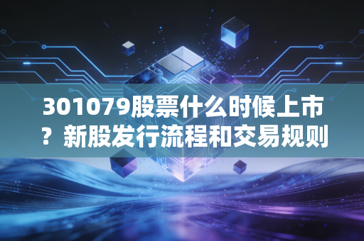 301079股票什么时候上市？新股发行流程和交易规则科普！