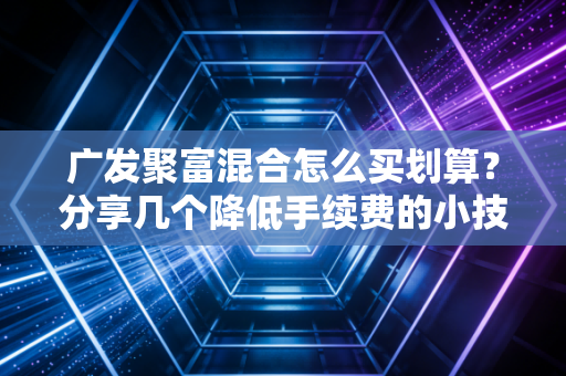 广发聚富混合怎么买划算？分享几个降低手续费的小技巧！
