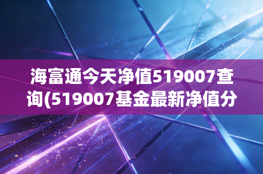 海富通今天净值519007查询(519007基金最新净值分析)