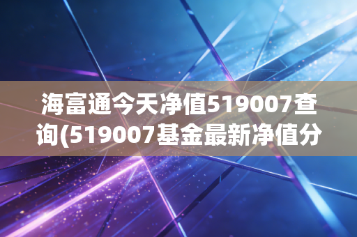 海富通今天净值519007查询(519007基金最新净值分析)