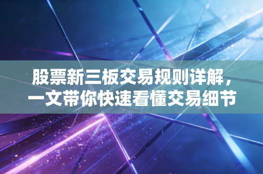 股票新三板交易规则详解，一文带你快速看懂交易细节！