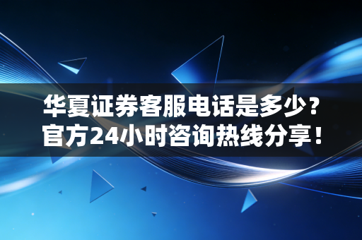 华夏证券客服电话是多少？官方24小时咨询热线分享！