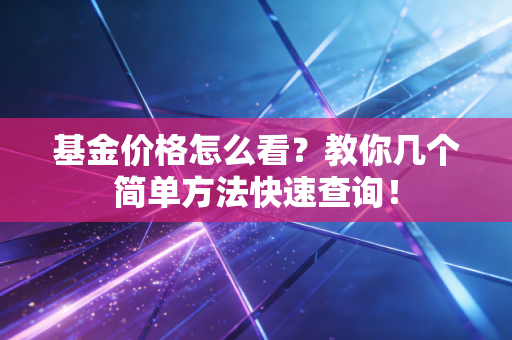 基金价格怎么看？教你几个简单方法快速查询！
