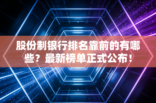 股份制银行排名靠前的有哪些?最新榜单正式公布!