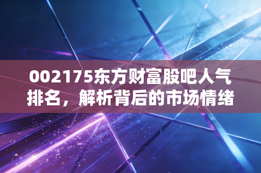 002175东方财富股吧人气排名，解析背后的市场情绪！