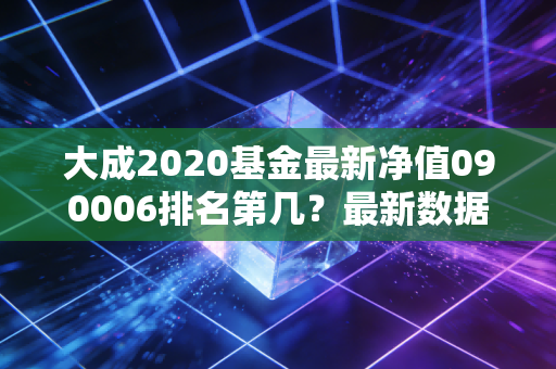 大成2020基金最新净值090006排名第几？最新数据一览表