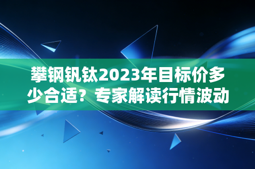 攀钢钒钛2023年目标价多少合适？专家解读行情波动原因！