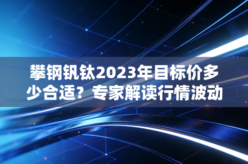 攀钢钒钛2023年目标价多少合适？专家解读行情波动原因！