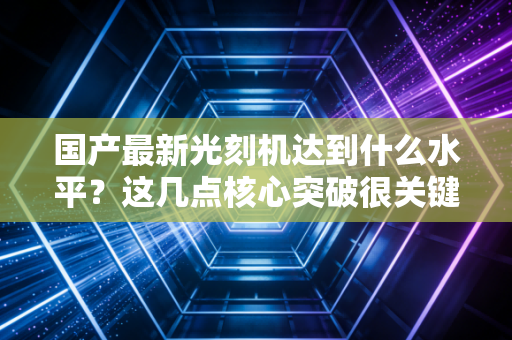 国产最新光刻机达到什么水平？这几点核心突破很关键