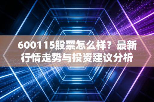 600115股票怎么样?最新行情走势与投资建议分析