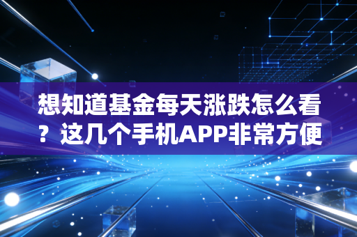 想知道基金每天涨跌怎么看？这几个手机APP非常方便