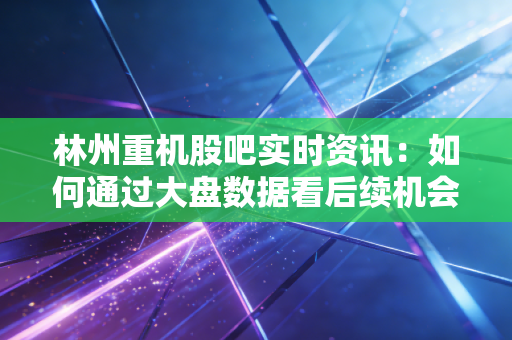 林州重机股吧实时资讯:如何通过大盘数据看后续机会