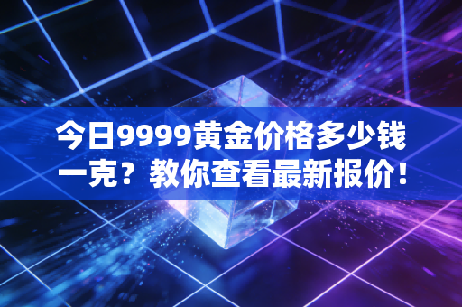 今日9999黄金价格多少钱一克？教你查看最新报价！