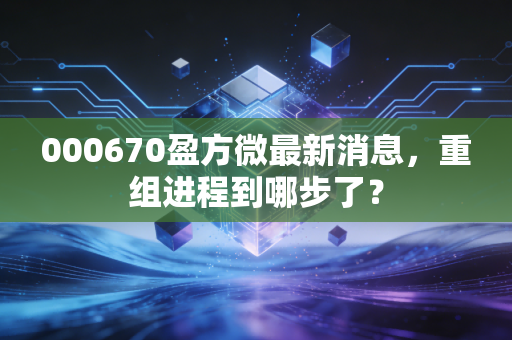 000670盈方微最新消息,重组进程到哪步了?