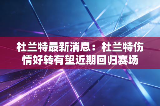 杜兰特最新消息:杜兰特伤情好转有望近期回归赛场