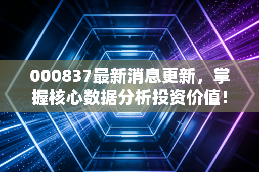 000837最新消息更新，掌握核心数据分析投资价值！