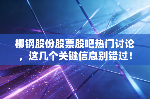 柳钢股份股票股吧热门讨论,这几个关键信息别错过!